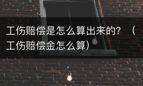 工伤赔偿是怎么算出来的？（工伤赔偿金怎么算）