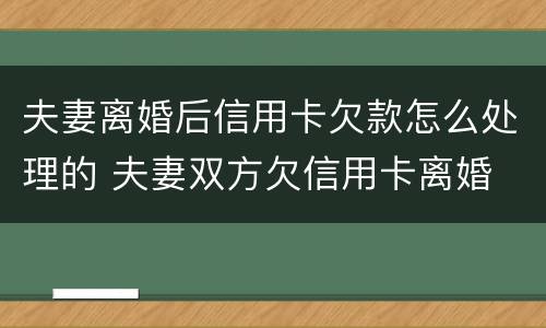 夫妻离婚后信用卡欠款怎么处理的 夫妻双方欠信用卡离婚