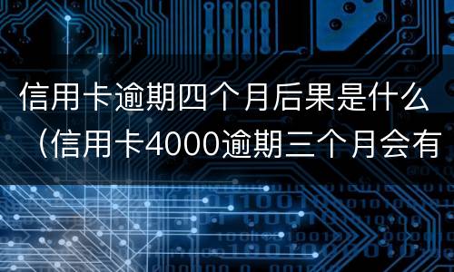 信用卡逾期四个月后果是什么（信用卡4000逾期三个月会有什么后果）