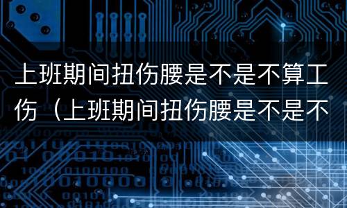 上班期间扭伤腰是不是不算工伤（上班期间扭伤腰是不是不算工伤事故）