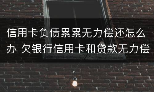 信用卡负债累累无力偿还怎么办 欠银行信用卡和贷款无力偿还了怎么办?