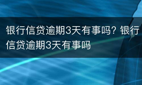 银行信贷逾期3天有事吗? 银行信贷逾期3天有事吗