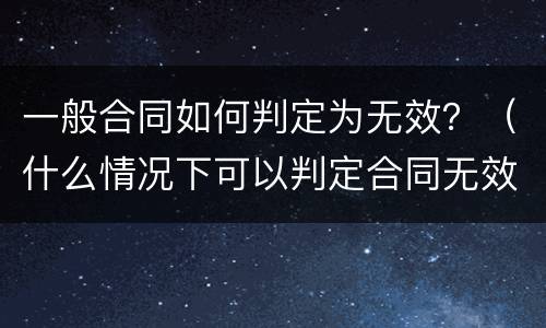 一般合同如何判定为无效？（什么情况下可以判定合同无效）