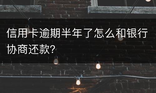 信用卡逾期半年了怎么和银行协商还款？