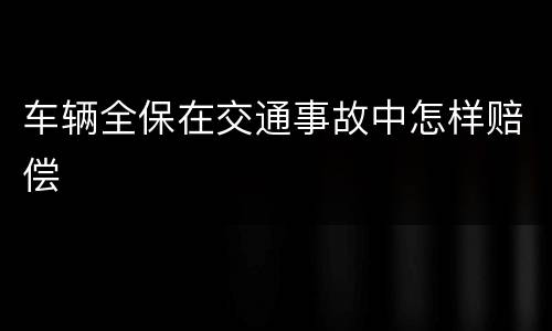 车辆全保在交通事故中怎样赔偿