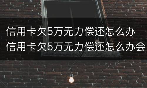 信用卡欠5万无力偿还怎么办 信用卡欠5万无力偿还怎么办会起诉坐牢吗