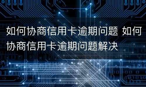如何协商信用卡逾期问题 如何协商信用卡逾期问题解决