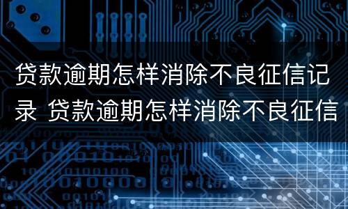 贷款逾期怎样消除不良征信记录 贷款逾期怎样消除不良征信记录呢