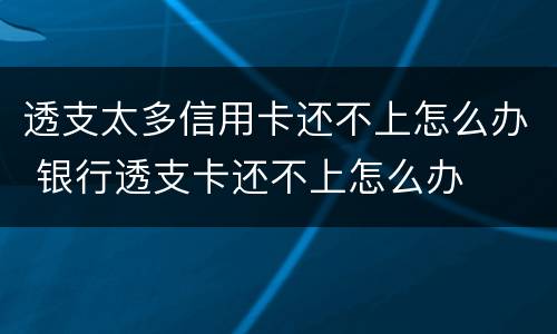 透支太多信用卡还不上怎么办 银行透支卡还不上怎么办