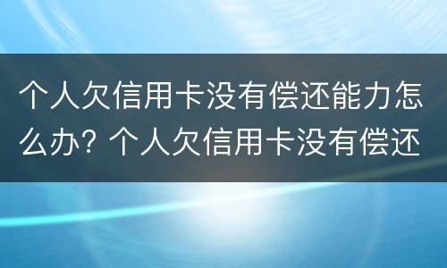个人欠信用卡没有偿还能力怎么办? 个人欠信用卡没有偿还能力怎么办理
