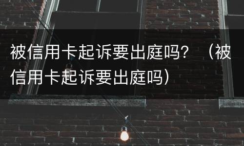 被信用卡起诉要出庭吗？（被信用卡起诉要出庭吗）