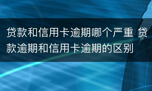 贷款和信用卡逾期哪个严重 贷款逾期和信用卡逾期的区别