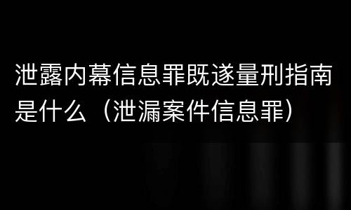泄露内幕信息罪既遂量刑指南是什么（泄漏案件信息罪）
