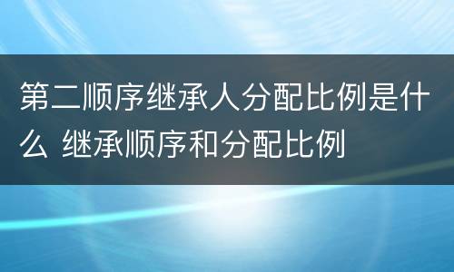 第二顺序继承人分配比例是什么 继承顺序和分配比例