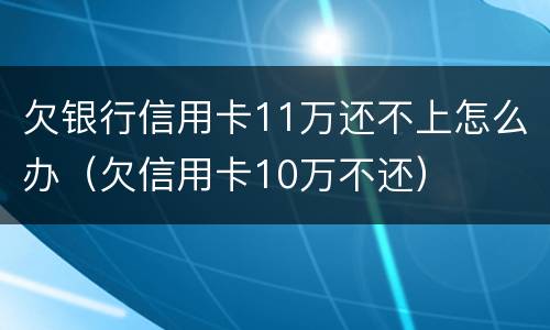 欠银行信用卡11万还不上怎么办（欠信用卡10万不还）