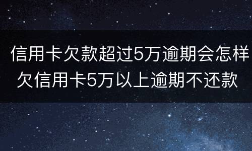 信用卡欠款超过5万逾期会怎样 欠信用卡5万以上逾期不还款
