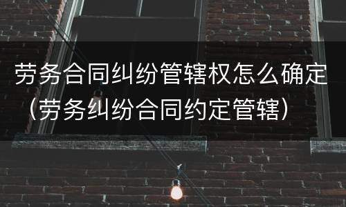 劳务合同纠纷管辖权怎么确定（劳务纠纷合同约定管辖）