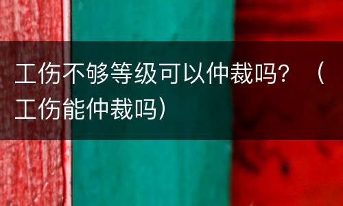 工伤不够等级可以仲裁吗？（工伤能仲裁吗）
