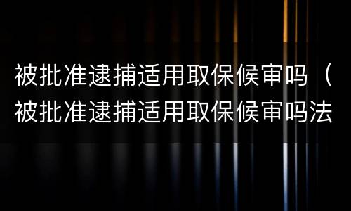 被批准逮捕适用取保候审吗（被批准逮捕适用取保候审吗法律）