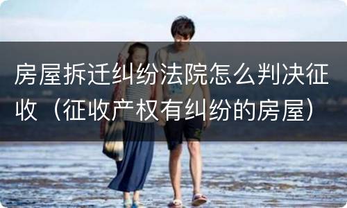 房屋拆迁纠纷法院怎么判决征收（征收产权有纠纷的房屋）