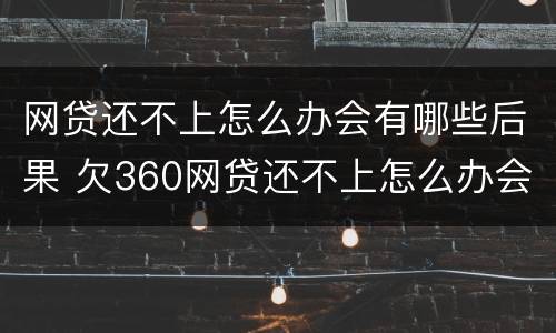 网贷还不上怎么办会有哪些后果 欠360网贷还不上怎么办会有哪些后果
