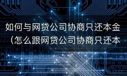 如何与网贷公司协商只还本金（怎么跟网贷公司协商只还本金）