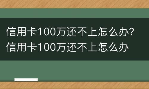 信用卡100万还不上怎么办？ 信用卡100万还不上怎么办