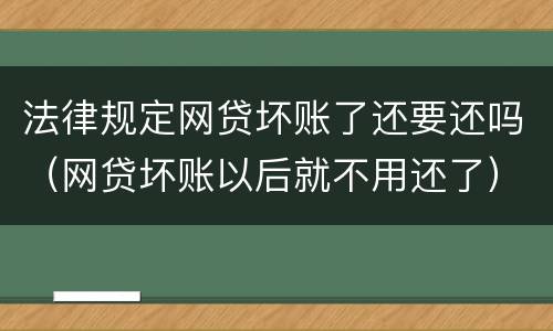法律规定网贷坏账了还要还吗（网贷坏账以后就不用还了）