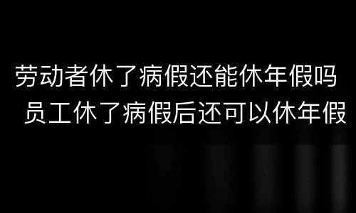 劳动者休了病假还能休年假吗 员工休了病假后还可以休年假吗