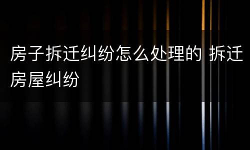房子拆迁纠纷怎么处理的 拆迁房屋纠纷