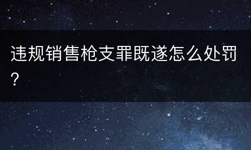 违规销售枪支罪既遂怎么处罚?