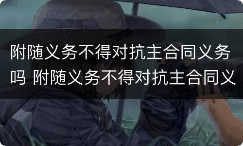 附随义务不得对抗主合同义务吗 附随义务不得对抗主合同义务吗对吗
