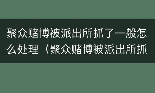 聚众赌博被派出所抓了一般怎么处理（聚众赌博被派出所抓了一般怎么处理,手机会没收吗）