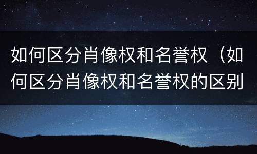 如何区分肖像权和名誉权（如何区分肖像权和名誉权的区别）