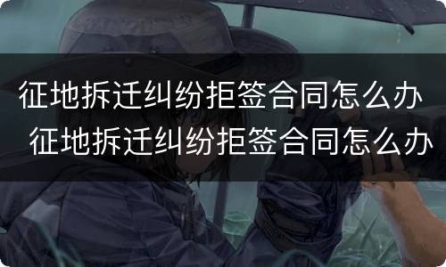 征地拆迁纠纷拒签合同怎么办 征地拆迁纠纷拒签合同怎么办呢
