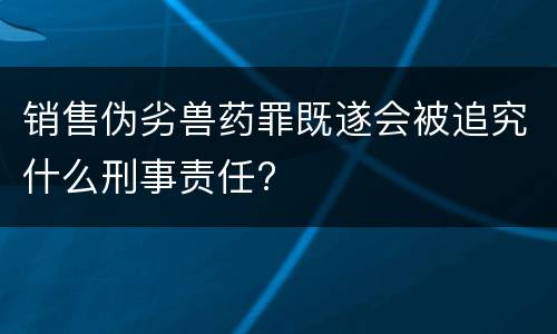 销售伪劣兽药罪既遂会被追究什么刑事责任?