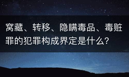 窝藏、转移、隐瞒毒品、毒赃罪的犯罪构成界定是什么？