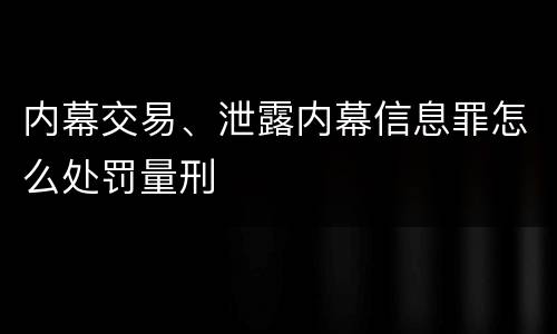 内幕交易、泄露内幕信息罪怎么处罚量刑