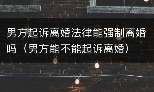 男方起诉离婚法律能强制离婚吗（男方能不能起诉离婚）