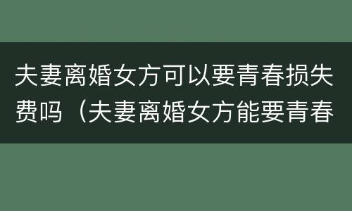 夫妻离婚女方可以要青春损失费吗（夫妻离婚女方能要青春损失费吗）