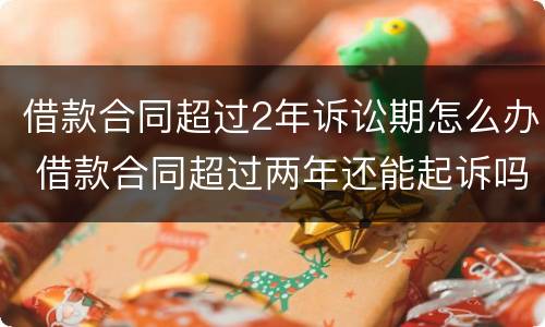 借款合同超过2年诉讼期怎么办 借款合同超过两年还能起诉吗