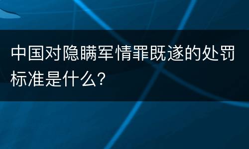 中国对隐瞒军情罪既遂的处罚标准是什么？