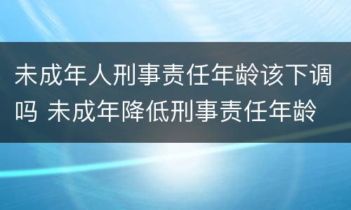 未成年人刑事责任年龄该下调吗 未成年降低刑事责任年龄