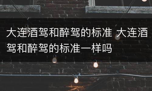 大连酒驾和醉驾的标准 大连酒驾和醉驾的标准一样吗