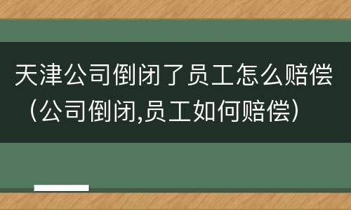 天津公司倒闭了员工怎么赔偿（公司倒闭,员工如何赔偿）