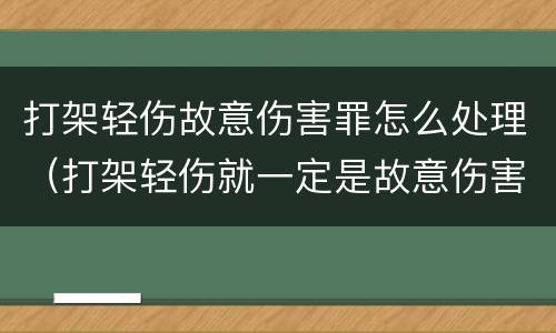打架轻伤故意伤害罪怎么处理（打架轻伤就一定是故意伤害吗）
