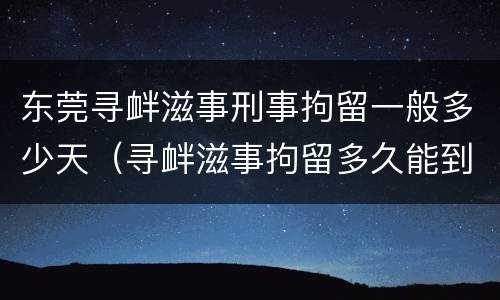东莞寻衅滋事刑事拘留一般多少天（寻衅滋事拘留多久能到法院）