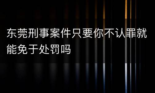 东莞刑事案件只要你不认罪就能免于处罚吗