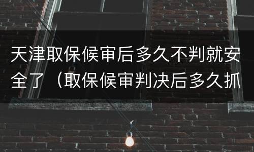 天津取保候审后多久不判就安全了（取保候审判决后多久抓人）