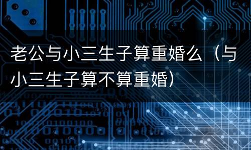 老公与小三生子算重婚么（与小三生子算不算重婚）